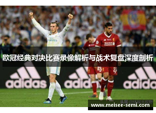 欧冠经典对决比赛录像解析与战术复盘深度剖析