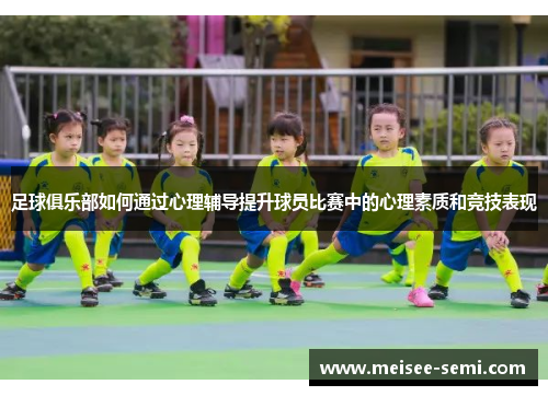 足球俱乐部如何通过心理辅导提升球员比赛中的心理素质和竞技表现